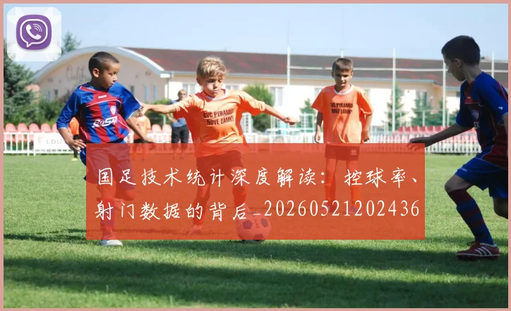 国足技术统计深度解读：控球率、射门数据的背后_20260521202436