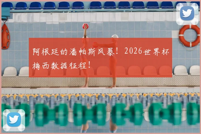 阿根廷的潘帕斯风暴！2026世界杯梅西数据征程！