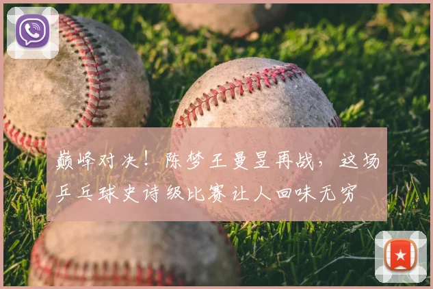 巅峰对决！陈梦王曼昱再战，这场乒乓球史诗级比赛让人回味无穷