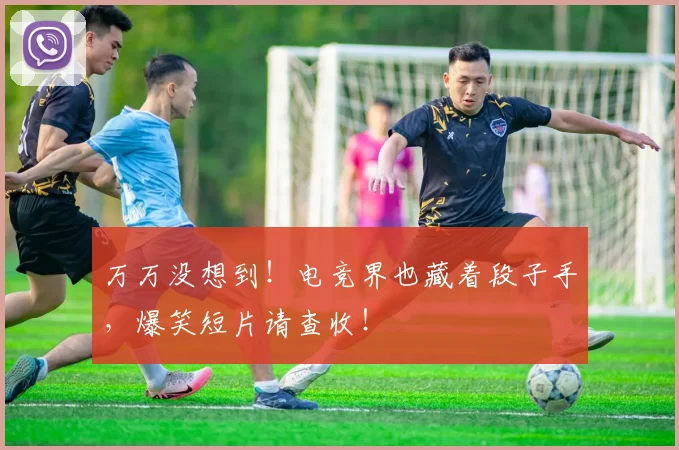万万没想到！电竞界也藏着段子手，爆笑短片请查收！