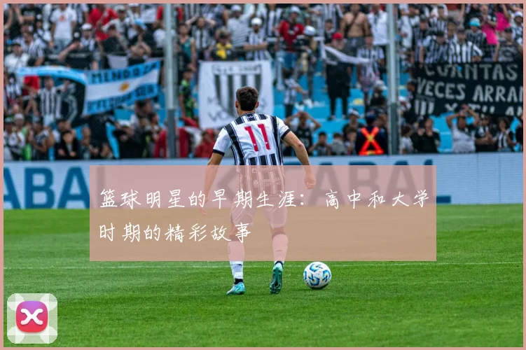 篮球明星的早期生涯：高中和大学时期的精彩故事