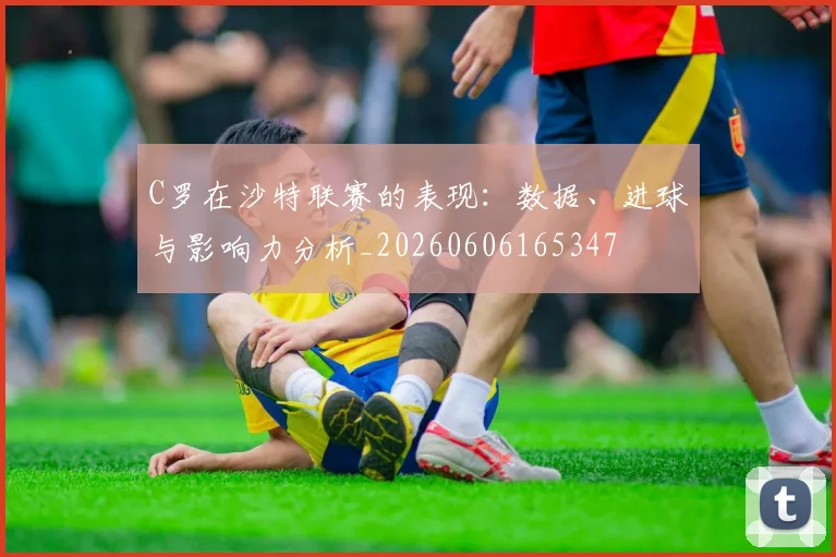C罗在沙特联赛的表现：数据、进球与影响力分析_20260606165347