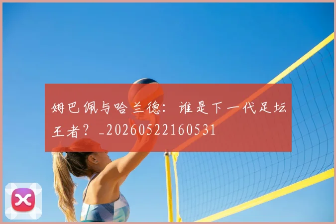 姆巴佩与哈兰德:谁是下一代足坛王者?_20260522160531