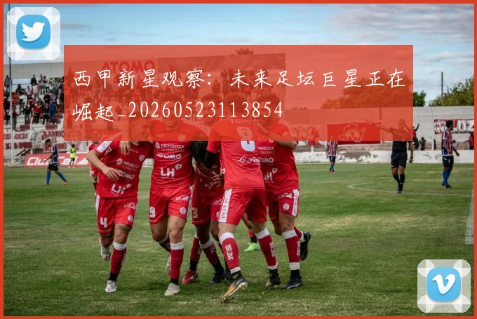 西甲新星观察：未来足坛巨星正在崛起_20260523113854