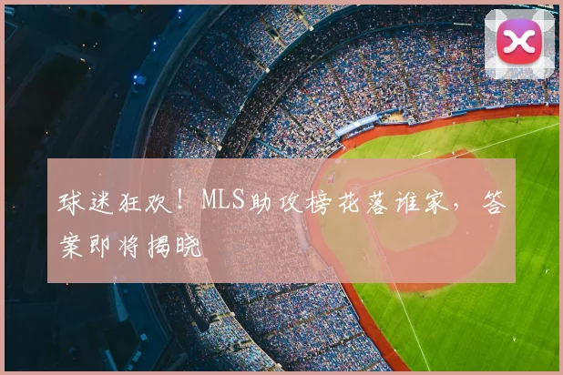 球迷狂欢！MLS助攻榜花落谁家，答案即将揭晓