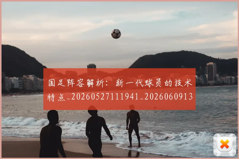 国足阵容解析:新一代球员的技术特点_20260527111941_20260609132358