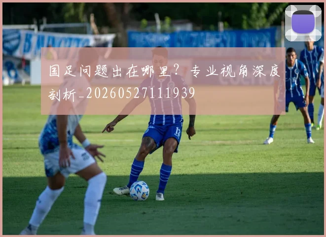 国足问题出在哪里？专业视角深度剖析_20260527111939
