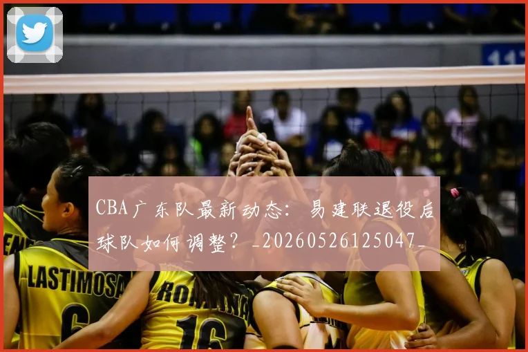 CBA广东队最新动态：易建联退役后球队如何调整？_20260526125047_20260606165217