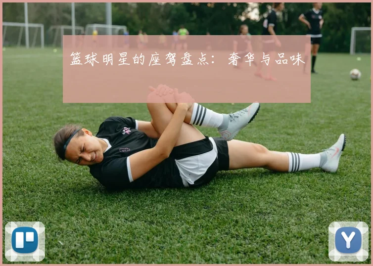 篮球明星的座驾盘点：奢华与品味