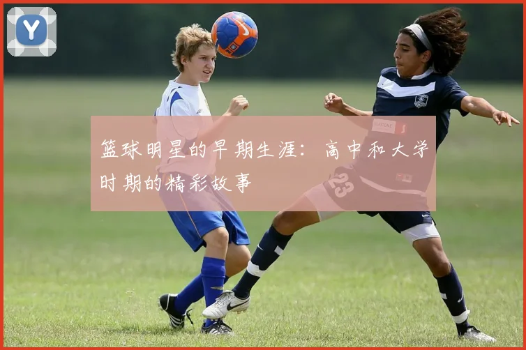 篮球明星的早期生涯：高中和大学时期的精彩故事