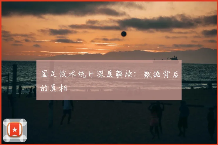 国足技术统计深度解读：数据背后的真相