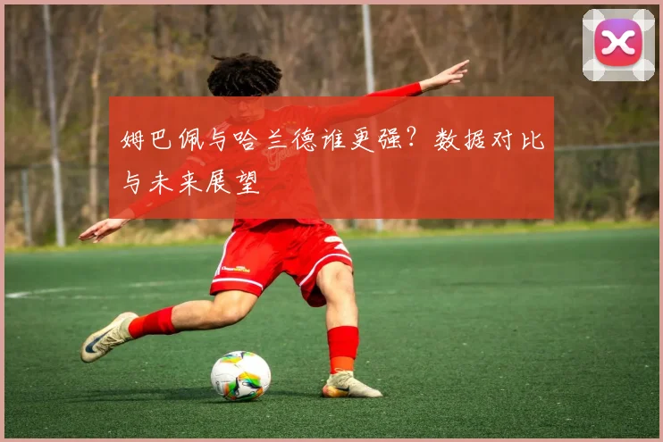 姆巴佩与哈兰德谁更强?数据对比与未来展望