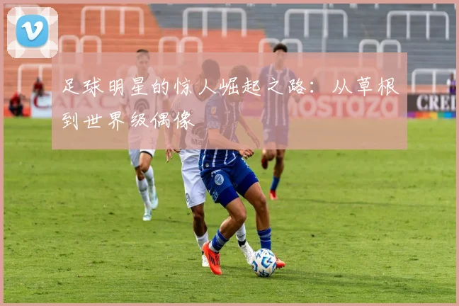 足球明星的惊人崛起之路：从草根到世界级偶像