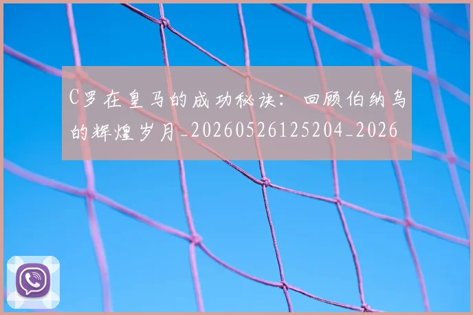 C罗在皇马的成功秘诀:回顾伯纳乌的辉煌岁月_20260526125204_20260606165348