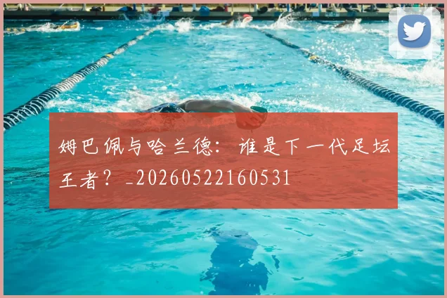 姆巴佩与哈兰德:谁是下一代足坛王者?_20260522160531