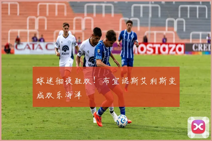 球迷彻夜狂欢！布宜诺斯艾利斯变成欢乐海洋