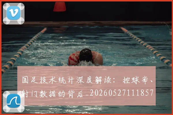 国足技术统计深度解读：控球率、射门数据的背后_20260527111857