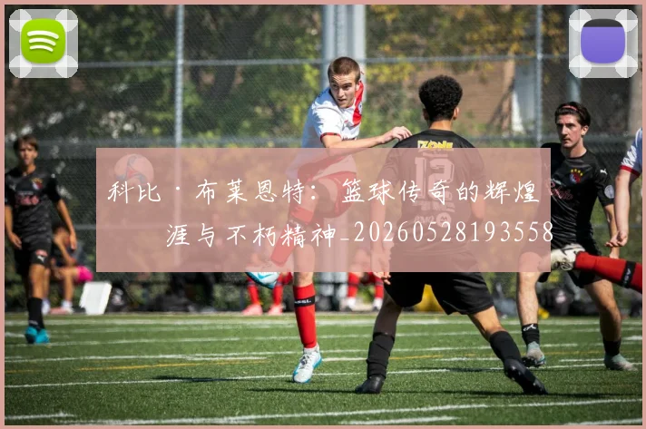 科比·布莱恩特：篮球传奇的辉煌生涯与不朽精神_20260528193558