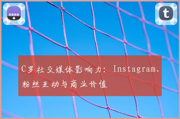 C罗社交媒体影响力：Instagram、粉丝互动与商业价值
