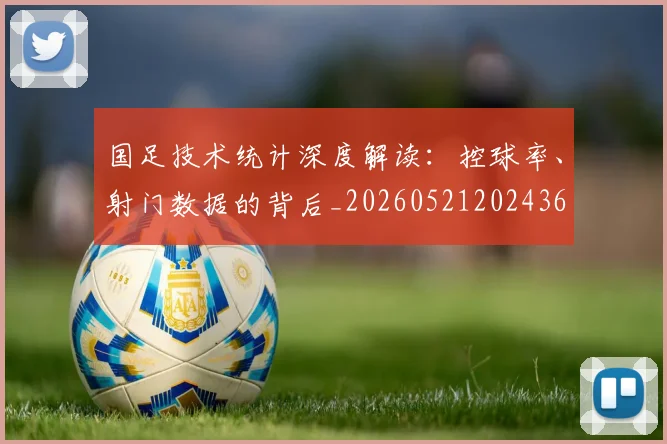 国足技术统计深度解读：控球率、射门数据的背后_20260521202436