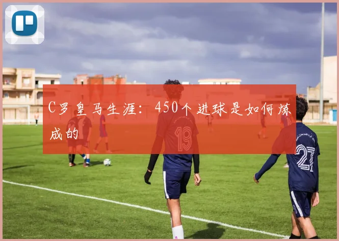 C罗皇马生涯：450个进球是如何炼成的