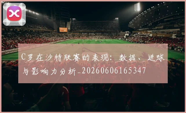 C罗在沙特联赛的表现:数据、进球与影响力分析_20260606165347