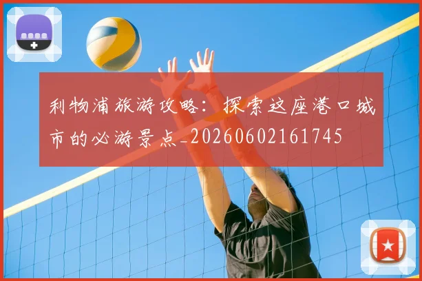 利物浦旅游攻略:探索这座港口城市的必游景点_20260602161745
