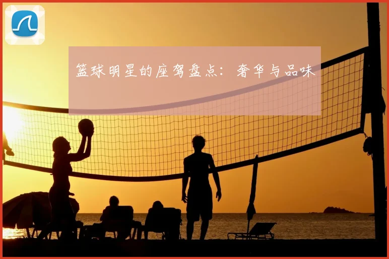 篮球明星的座驾盘点：奢华与品味