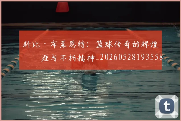 科比·布莱恩特：篮球传奇的辉煌生涯与不朽精神_20260528193558