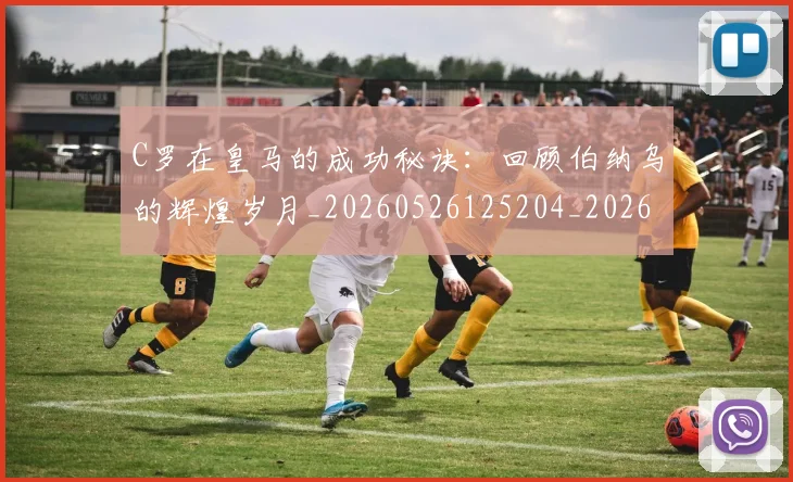 C罗在皇马的成功秘诀：回顾伯纳乌的辉煌岁月_20260526125204_20260606165348