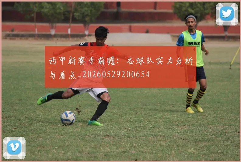 西甲新赛季前瞻：各球队实力分析与看点_20260529200654