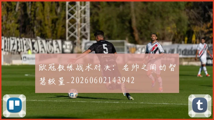欧冠教练战术对决：名帅之间的智慧较量_20260602143942